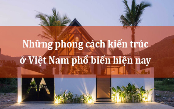 Tìm hiểu những phong cách kiến trúc ở Việt Nam phổ biến nhất hiện nay